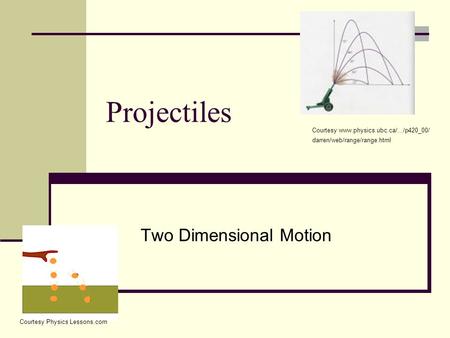 Projectiles Two Dimensional Motion Courtesy www.physics.ubc.ca/.../p420_00/ darren/web/range/range.html Courtesy Physics Lessons.com.