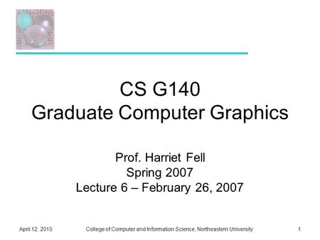 College of Computer and Information Science, Northeastern UniversityApril 12, 20151 CS G140 Graduate Computer Graphics Prof. Harriet Fell Spring 2007 Lecture.