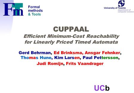 Formal methods & Tools UCb CUPPAAL CUPPAAL Efficient Minimum-Cost Reachability for Linearly Priced Timed Automata Gerd Behrman, Ed Brinksma, Ansgar Fehnker,