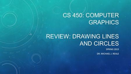 CS 450: COMPUTER GRAPHICS REVIEW: DRAWING LINES AND CIRCLES SPRING 2015 DR. MICHAEL J. REALE.