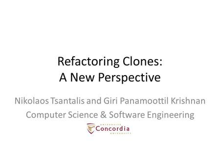 Refactoring Clones: A New Perspective Nikolaos Tsantalis and Giri Panamoottil Krishnan Computer Science & Software Engineering.