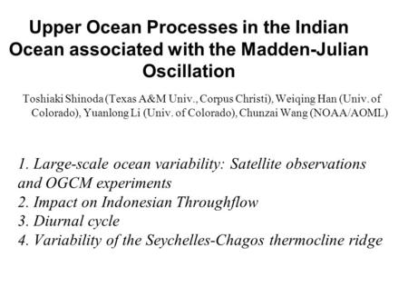 Upper Ocean Processes in the Indian Ocean associated with the Madden-Julian Oscillation Toshiaki Shinoda (Texas A&M Univ., Corpus Christi), Weiqing Han.