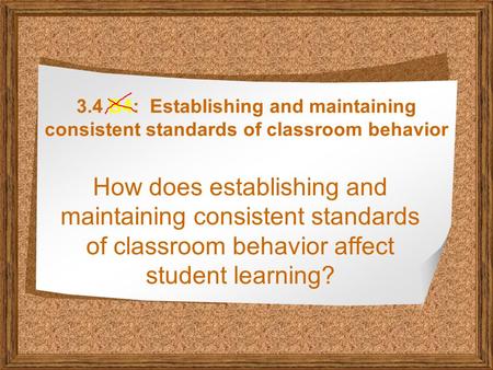 3.4 B4: Establishing and maintaining consistent standards of classroom behavior How does establishing and maintaining consistent standards of classroom.