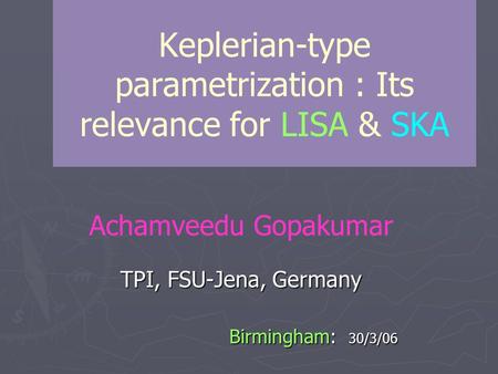 Keplerian-type parametrization : Its relevance for LISA & SKA Achamveedu Gopakumar TPI, FSU-Jena, Germany Birmingham: 30/3/06.