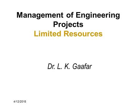4/12/2015 Management of Engineering Projects Limited Resources Dr. L. K. Gaafar.