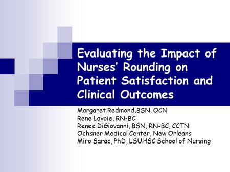Evaluating the Impact of Nurses’ Rounding on Patient Satisfaction and Clinical Outcomes Margaret Redmond,BSN, OCN Rene Lavoie, RN-BC Renee DiGiovanni,