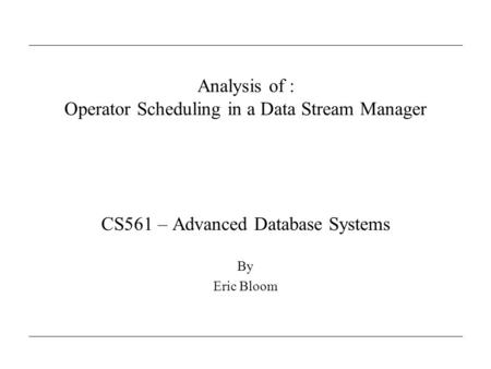 Analysis of : Operator Scheduling in a Data Stream Manager CS561 – Advanced Database Systems By Eric Bloom.