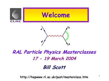1 Welcome RAL Particle Physics Masterclasses 17 - 19 March 2004 Bill Scott