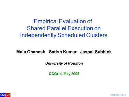 CGrid 2005, slide 1 Empirical Evaluation of Shared Parallel Execution on Independently Scheduled Clusters Mala Ghanesh Satish Kumar Jaspal Subhlok University.