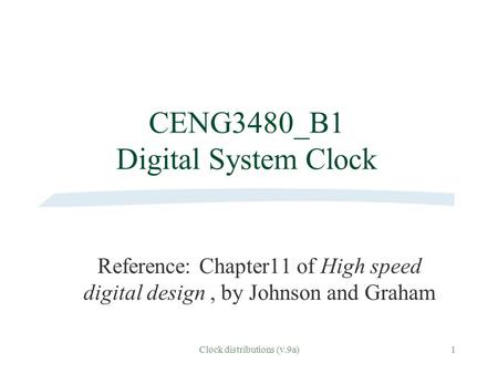 Clock distributions (v.9a)1 CENG3480_B1 Digital System Clock Reference: Chapter11 of High speed digital design, by Johnson and Graham.