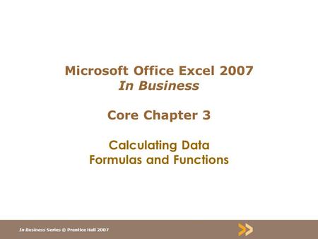 In Business Series © Prentice Hall 2007 Microsoft Office Excel 2007 In Business Core Chapter 3 Calculating Data Formulas and Functions.