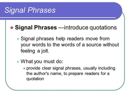 Signal Phrases Signal Phrases —introduce quotations Signal phrases help readers move from your words to the words of a source without feeling a jolt. What.