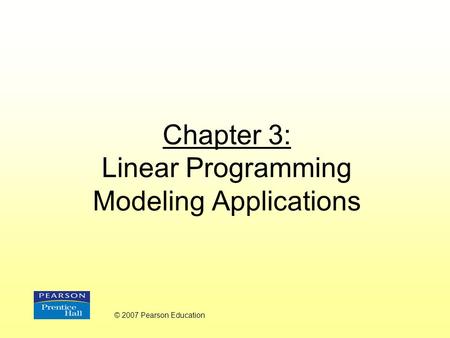 Chapter 3: Linear Programming Modeling Applications © 2007 Pearson Education.