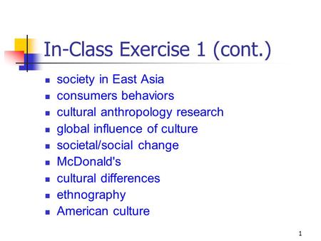 1 In-Class Exercise 1 (cont.) society in East Asia consumers behaviors cultural anthropology research global influence of culture societal/social change.