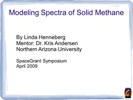 Modeling Spectra of Solid Methane By Linda Henneberg Mentor: Dr. Kris Andersen Northern Arizona University SpaceGrant Symposium April 2009.