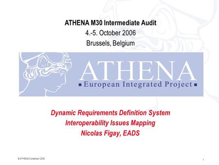 1 © ATHENA Consortium 2006 Dynamic Requirements Definition System Interoperability Issues Mapping Nicolas Figay, EADS ATHENA M30 Intermediate Audit 4.-5.