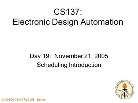 CALTECH CS137 Fall2005 -- DeHon 1 CS137: Electronic Design Automation Day 19: November 21, 2005 Scheduling Introduction.