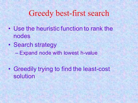 Greedy best-first search Use the heuristic function to rank the nodes Search strategy –Expand node with lowest h-value Greedily trying to find the least-cost.