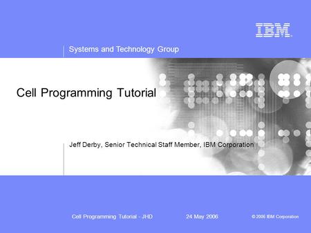 Systems and Technology Group © 2006 IBM Corporation Cell Programming Tutorial - JHD24 May 2006 Cell Programming Tutorial Jeff Derby, Senior Technical Staff.