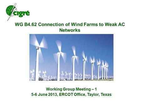 WG B4.62 Connection of Wind Farms to Weak AC Networks Working Group Meeting – 1 5-6 June 2013, ERCOT Office, Taylor, Texas.