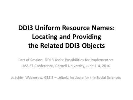DDI3 Uniform Resource Names: Locating and Providing the Related DDI3 Objects Part of Session: DDI 3 Tools: Possibilities for Implementers IASSIST Conference,