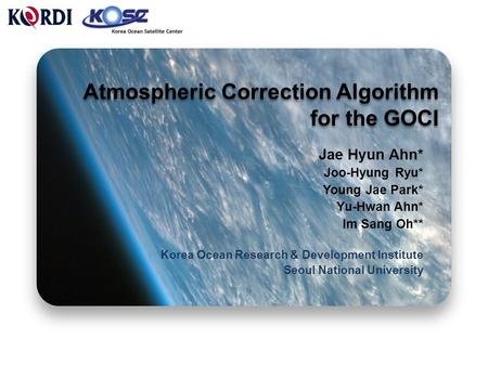 Atmospheric Correction Algorithm for the GOCI Jae Hyun Ahn* Joo-Hyung Ryu* Young Jae Park* Yu-Hwan Ahn* Im Sang Oh** Korea Ocean Research & Development.