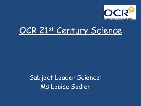 OCR 21 st Century Science Subject Leader Science: Ms Louise Sadler.