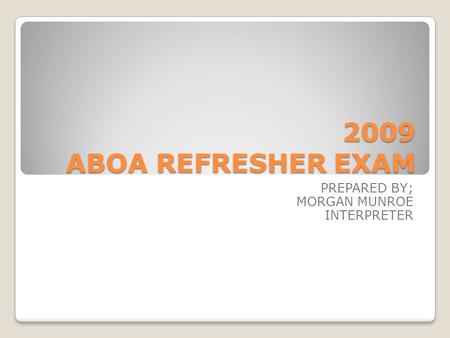 2009 ABOA REFRESHER EXAM PREPARED BY; MORGAN MUNROE INTERPRETER.