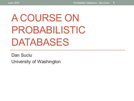A COURSE ON PROBABILISTIC DATABASES Dan Suciu University of Washington June, 2014Probabilistic Databases - Dan Suciu 1.