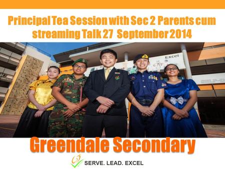 Principal Tea Session with Sec 2 Parents cum streaming Talk 27 September 2014 Greendale Secondary SERVE. LEAD. EXCEL.