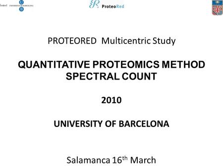 PROTEORED Multicentric Study QUANTITATIVE PROTEOMICS METHOD SPECTRAL COUNT 2010 UNIVERSITY OF BARCELONA Salamanca 16 th March.
