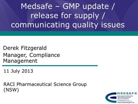 Medsafe – GMP update / release for supply / communicating quality issues Derek Fitzgerald Manager, Compliance Management 11 July 2013 RACI Pharmaceutical.
