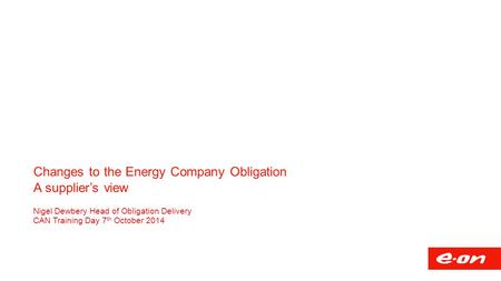 Changes to the Energy Company Obligation A supplier’s view Nigel Dewbery Head of Obligation Delivery CAN Training Day 7 th October 2014.
