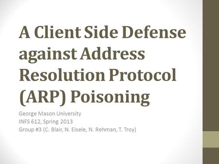 A Client Side Defense against Address Resolution Protocol (ARP) Poisoning George Mason University INFS 612, Spring 2013 Group #3 (C. Blair, N. Eisele,