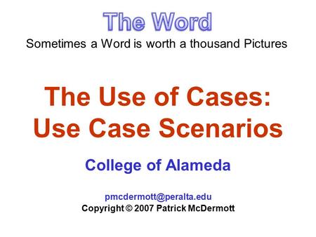 The Use of Cases: Use Case Scenarios College of Alameda Copyright © 2007 Patrick McDermott Sometimes a Word is worth a thousand.