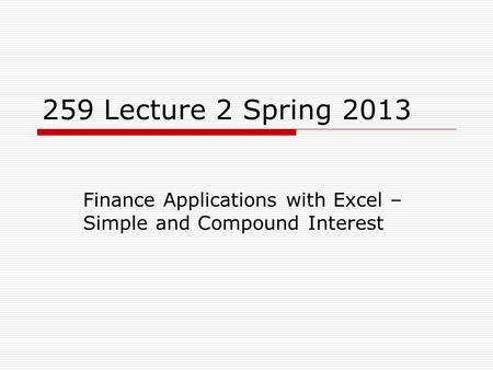 259 Lecture 2 Spring 2013 Finance Applications with Excel – Simple and Compound Interest.