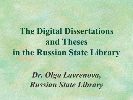 The Digital Dissertations and Theses in the Russian State Library Dr. Olga Lavrenova, Russian State Library.