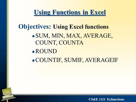 CS&E 1111 Exfunctions Using Functions in Excel Objectives: Using Excel functions l SUM, MIN, MAX, AVERAGE, COUNT, COUNTA l ROUND l COUNTIF, SUMIF, AVERAGEIF.