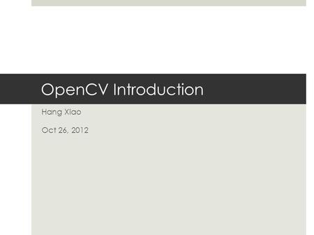 OpenCV Introduction Hang Xiao Oct 26, 2012. History  1999 Jan : lanched by Intel, real time machine vision library for UI, optimized code for intel 