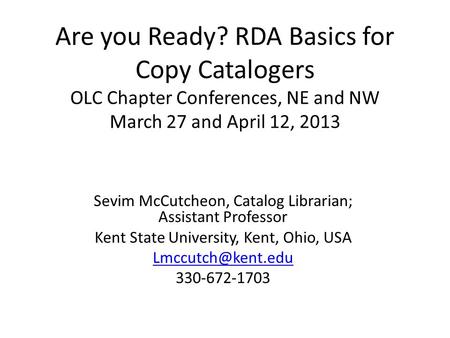 Are you Ready? RDA Basics for Copy Catalogers OLC Chapter Conferences, NE and NW March 27 and April 12, 2013 Sevim McCutcheon, Catalog Librarian; Assistant.