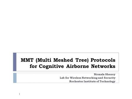 MMT (Multi Meshed Tree) Protocols for Cognitive Airborne Networks Nirmala Shenoy Lab for Wireless Networking and Security Rochester Institute of Technology.
