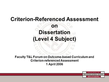 Criterion-Referenced Assessment on Dissertation (Level 4 Subject) Faculty T&L Forum on Outcome-based Curriculum and Criterion-referenced Assessment 1 April.