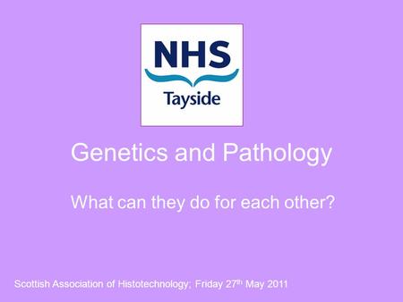 Genetics and Pathology What can they do for each other? Scottish Association of Histotechnology; Friday 27 th May 2011.