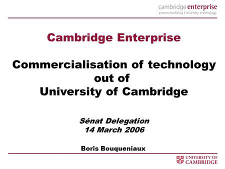Cambridge Enterprise Commercialisation of technology out of University of Cambridge Sénat Delegation 14 March 2006 Boris Bouqueniaux.