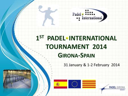 1 ST PADEL INTERNATIONAL TOURNAMENT 2014 G IRONA -S PAIN 31 January & 1-2 February 2014.