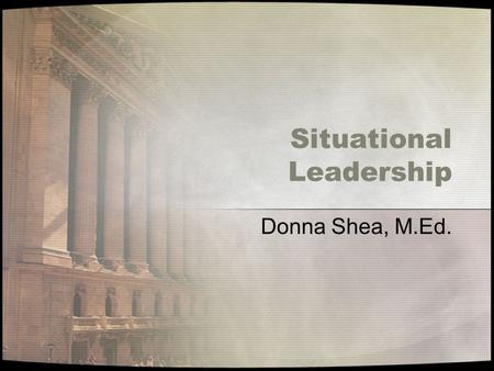 Situational Leadership Donna Shea, M.Ed.. Objectives By the end of this presentation you should be able to: Discuss the four leadership styles Discuss.