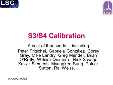 LIGO-G050185-00-Z S3/S4 Calibration A cast of thousands… including Peter Fritschel, Gabriela González, Corey Gray, Mike Landry, Greg Mendell, Brian O’Reilly,
