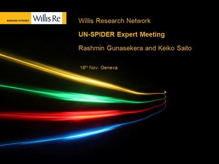 Willis Research Network UN-SPIDER Expert Meeting Rashmin Gunasekera and Keiko Saito 16 th Nov. Geneva.