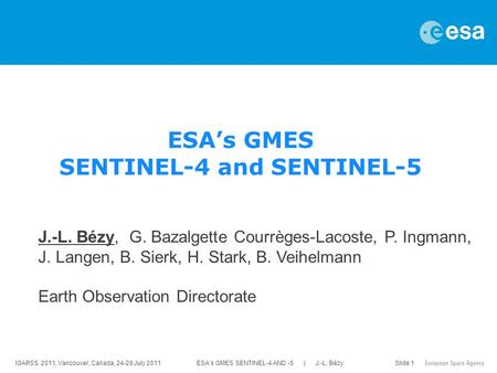IGARSS 2011, Vancouver, Canada, 24-29 July 2011 ESA’s GMES SENTINEL-4 AND -5 | J.-L. Bézy Slide 1 J.-L. Bézy, G. Bazalgette Courrèges-Lacoste, P. Ingmann,
