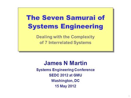 1 The Seven Samurai of Systems Engineering Dealing with the Complexity of 7 Interrelated Systems James N Martin Systems Engineering Conference SEDC 2012.